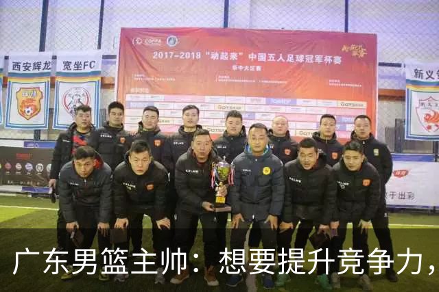 广东男篮主帅：想要提升竞争力，必须加固一对一防守 做好篮板卡位
