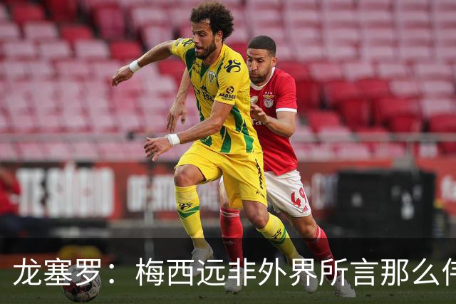 龙塞罗：梅西远非外界所言那么伟大，他并没有发明足球